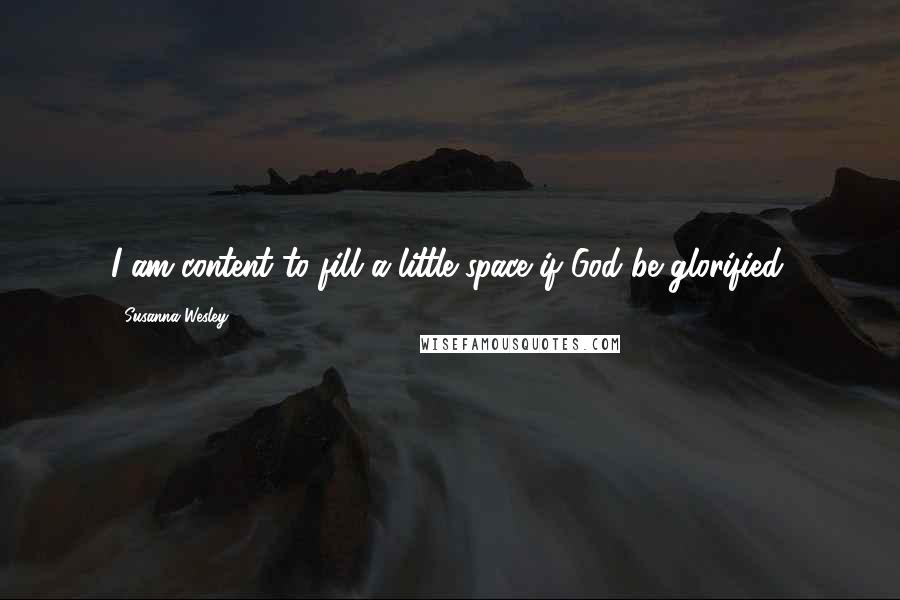 Susanna Wesley Quotes: I am content to fill a little space if God be glorified.