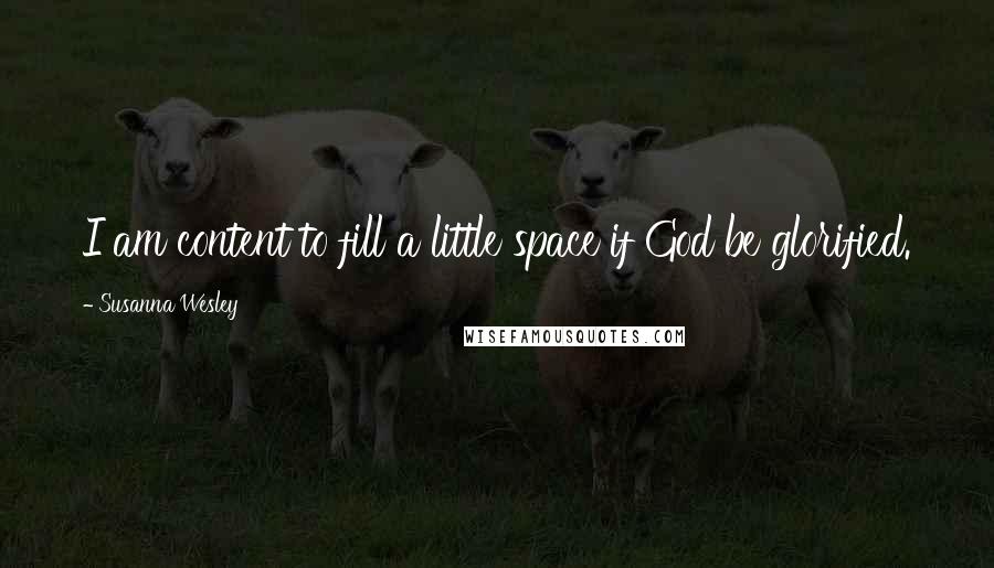 Susanna Wesley Quotes: I am content to fill a little space if God be glorified.