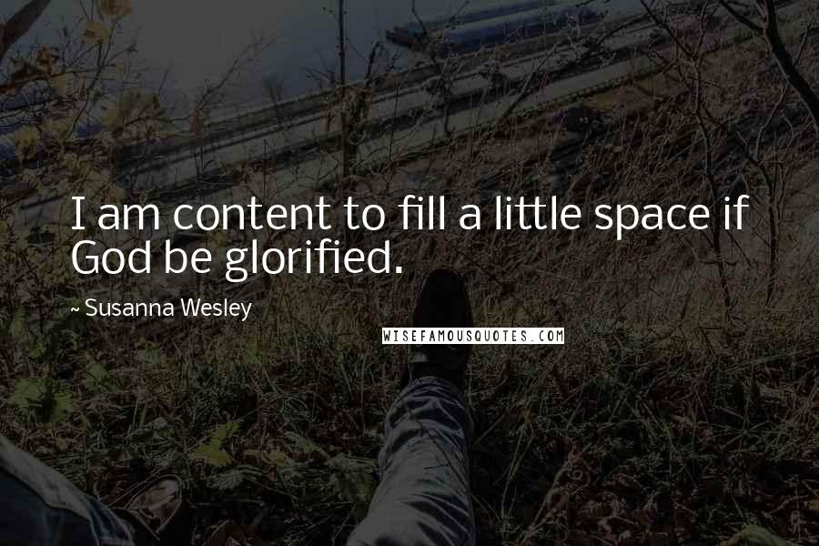 Susanna Wesley Quotes: I am content to fill a little space if God be glorified.