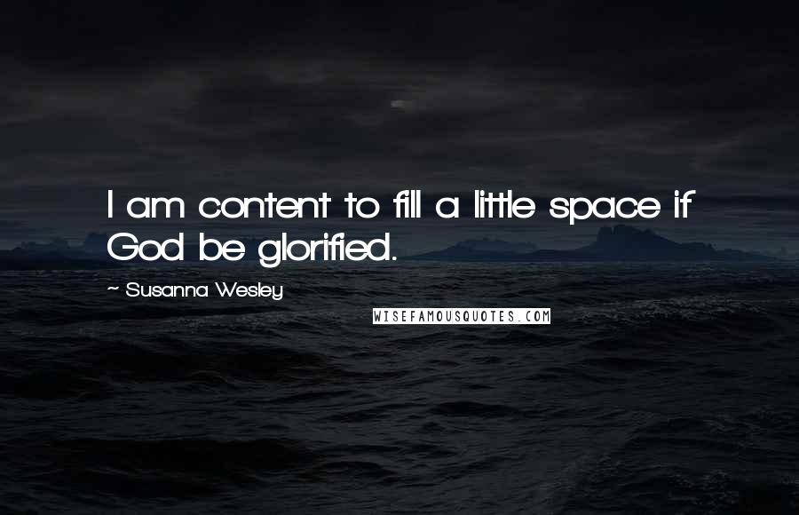 Susanna Wesley Quotes: I am content to fill a little space if God be glorified.