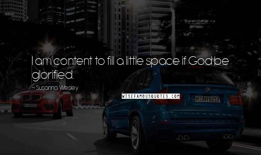 Susanna Wesley Quotes: I am content to fill a little space if God be glorified.
