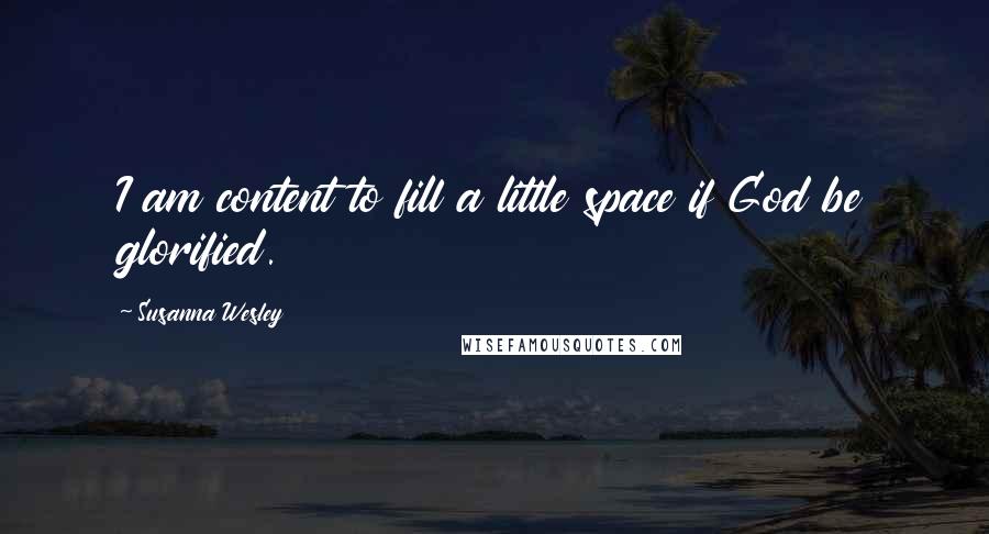 Susanna Wesley Quotes: I am content to fill a little space if God be glorified.