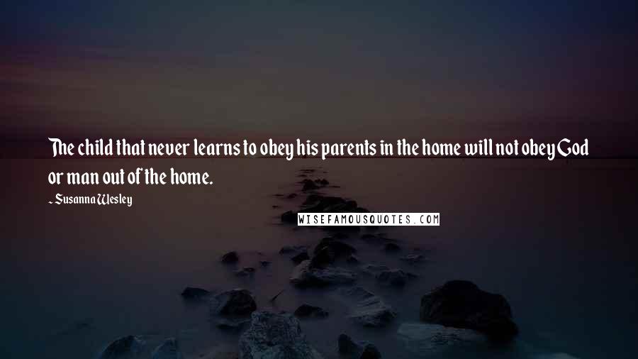 Susanna Wesley Quotes: The child that never learns to obey his parents in the home will not obey God or man out of the home.