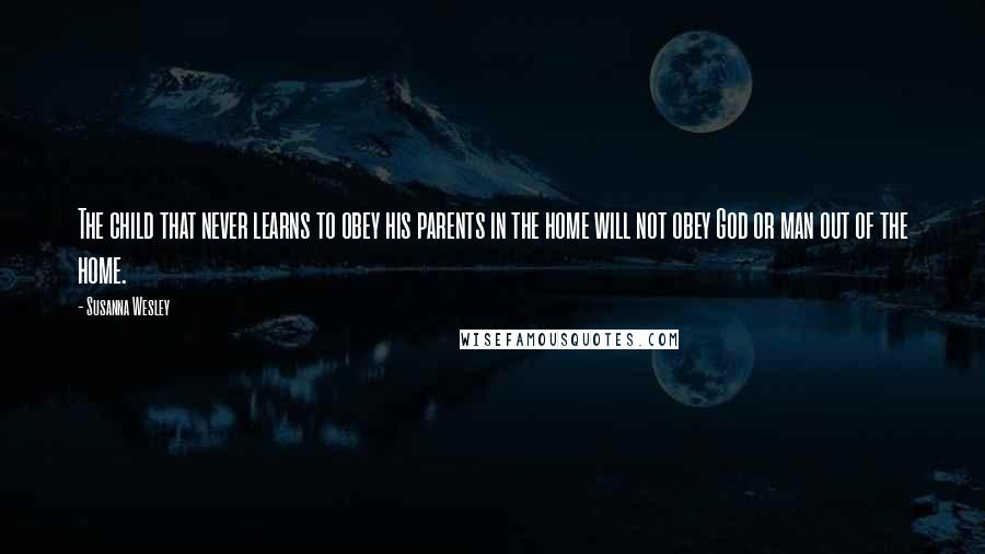 Susanna Wesley Quotes: The child that never learns to obey his parents in the home will not obey God or man out of the home.