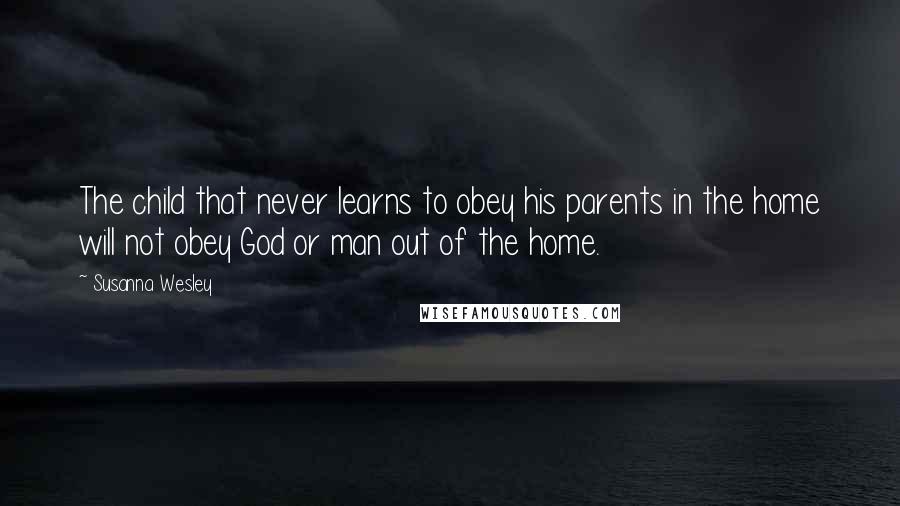 Susanna Wesley Quotes: The child that never learns to obey his parents in the home will not obey God or man out of the home.