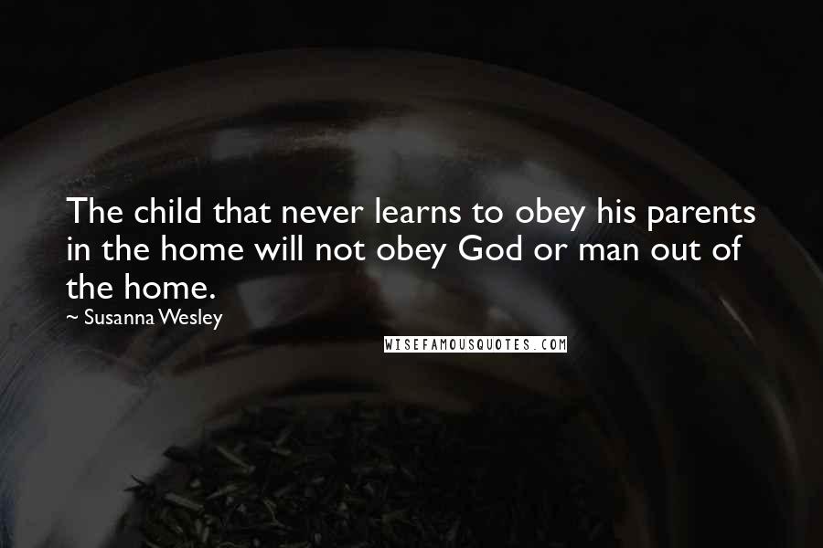 Susanna Wesley Quotes: The child that never learns to obey his parents in the home will not obey God or man out of the home.