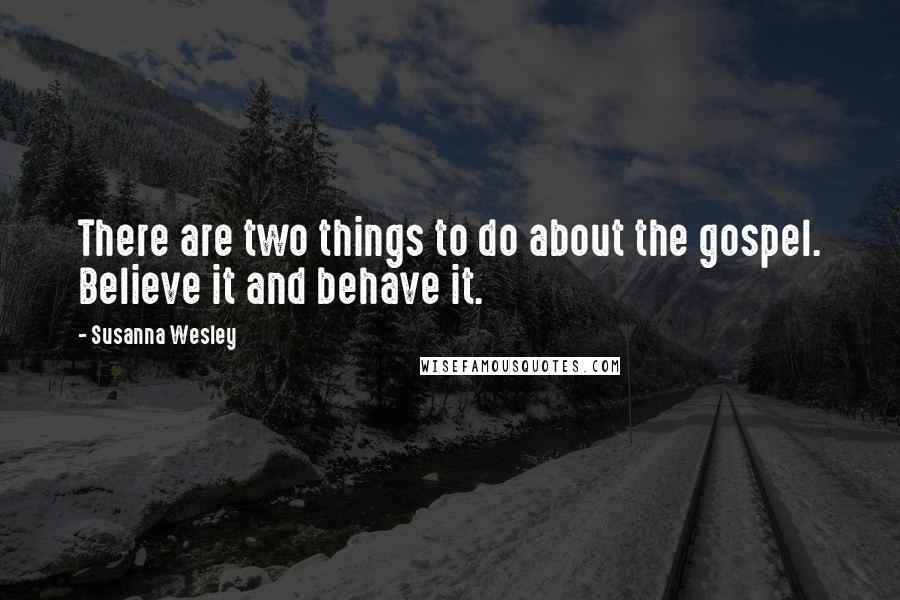 Susanna Wesley Quotes: There are two things to do about the gospel. Believe it and behave it.