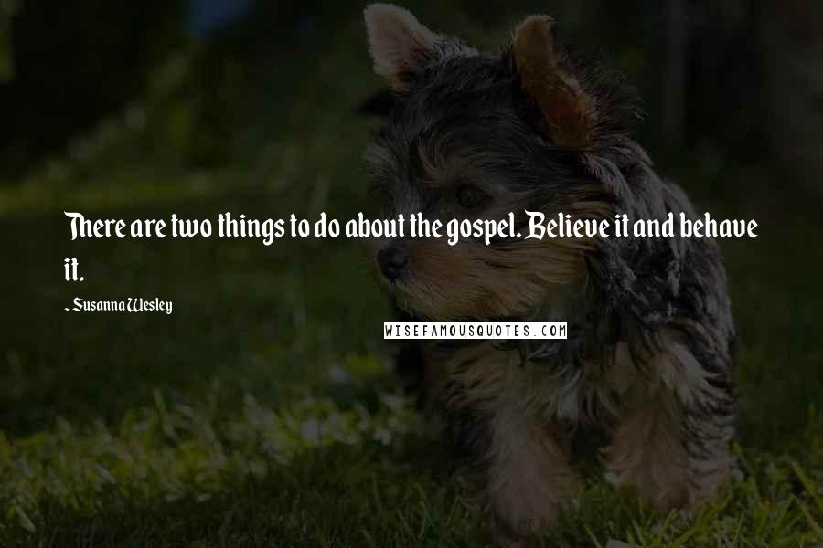 Susanna Wesley Quotes: There are two things to do about the gospel. Believe it and behave it.