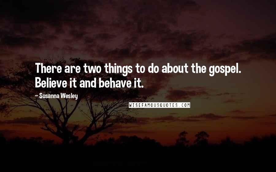 Susanna Wesley Quotes: There are two things to do about the gospel. Believe it and behave it.