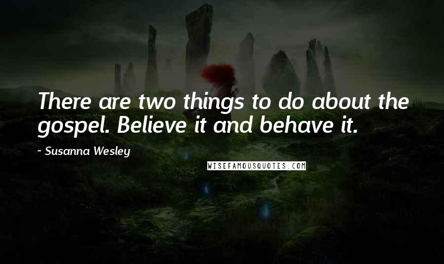 Susanna Wesley Quotes: There are two things to do about the gospel. Believe it and behave it.