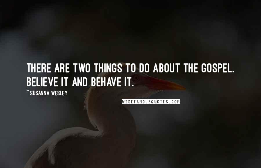 Susanna Wesley Quotes: There are two things to do about the gospel. Believe it and behave it.