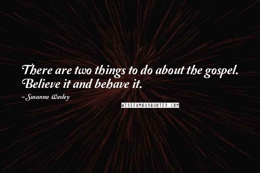 Susanna Wesley Quotes: There are two things to do about the gospel. Believe it and behave it.