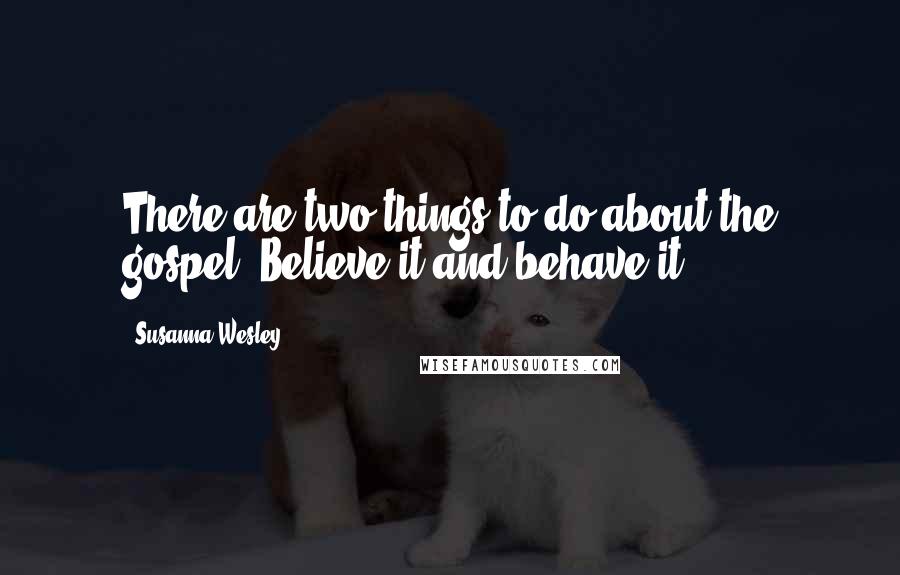Susanna Wesley Quotes: There are two things to do about the gospel. Believe it and behave it.