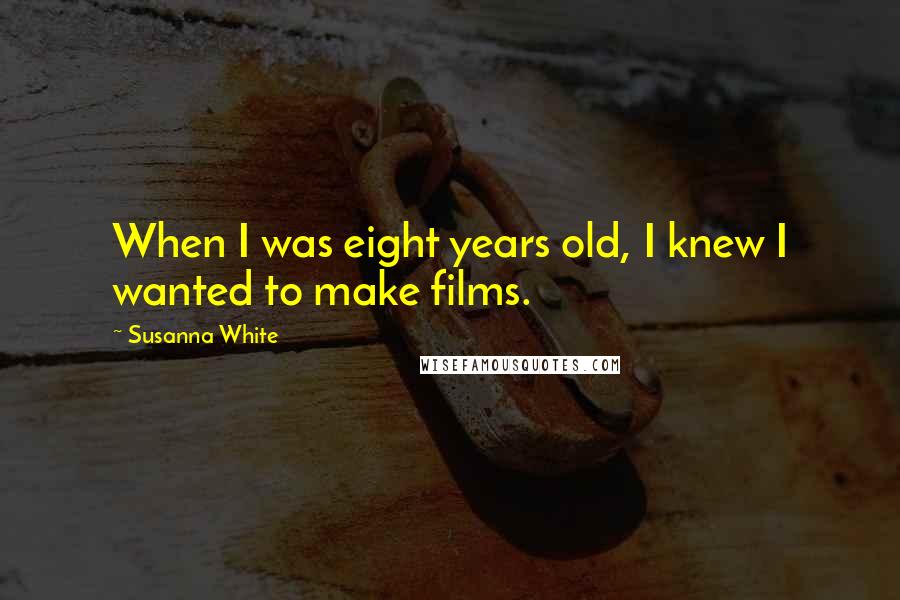 Susanna White Quotes: When I was eight years old, I knew I wanted to make films.