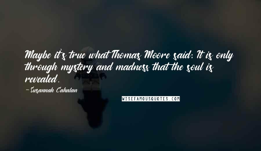 Susannah Cahalan Quotes: Maybe it's true what Thomas Moore said: It is only through mystery and madness that the soul is revealed.