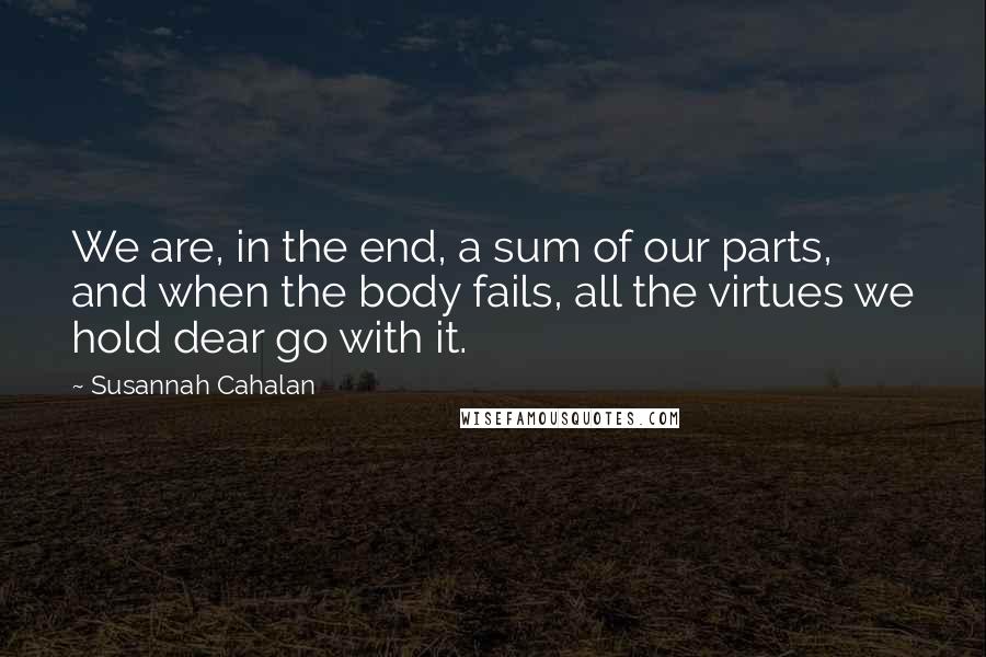 Susannah Cahalan Quotes: We are, in the end, a sum of our parts, and when the body fails, all the virtues we hold dear go with it.