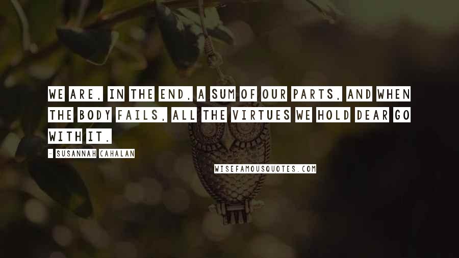 Susannah Cahalan Quotes: We are, in the end, a sum of our parts, and when the body fails, all the virtues we hold dear go with it.