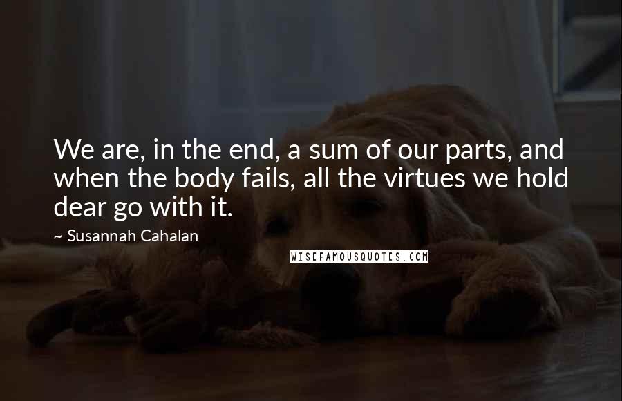 Susannah Cahalan Quotes: We are, in the end, a sum of our parts, and when the body fails, all the virtues we hold dear go with it.