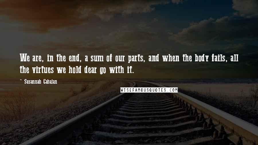 Susannah Cahalan Quotes: We are, in the end, a sum of our parts, and when the body fails, all the virtues we hold dear go with it.