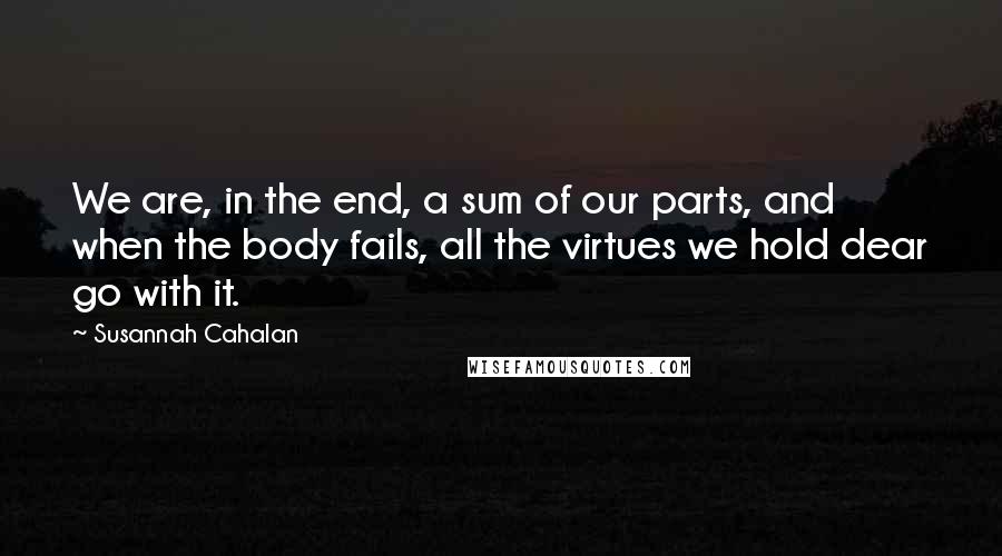 Susannah Cahalan Quotes: We are, in the end, a sum of our parts, and when the body fails, all the virtues we hold dear go with it.