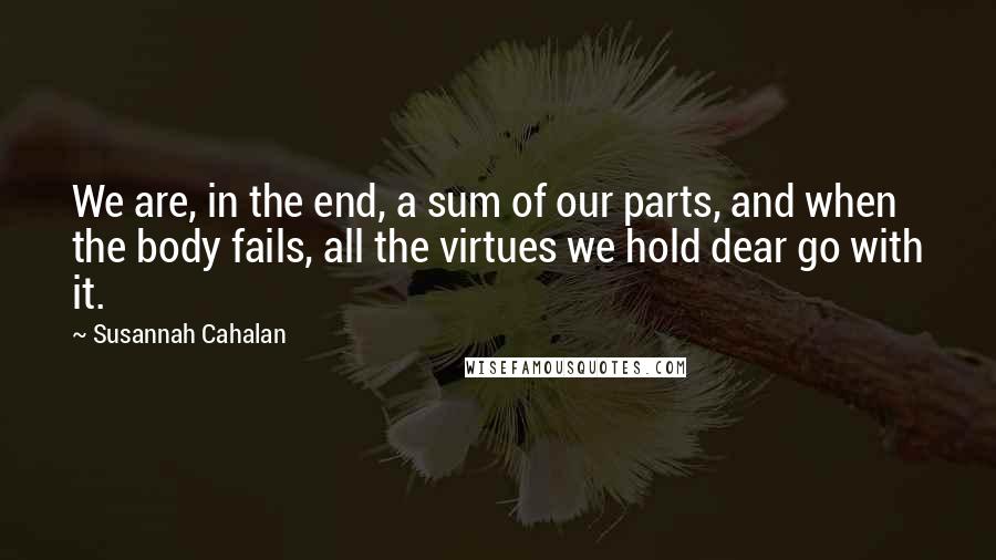 Susannah Cahalan Quotes: We are, in the end, a sum of our parts, and when the body fails, all the virtues we hold dear go with it.