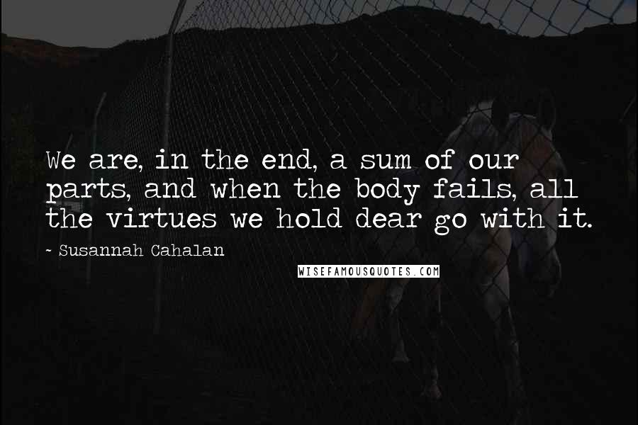 Susannah Cahalan Quotes: We are, in the end, a sum of our parts, and when the body fails, all the virtues we hold dear go with it.