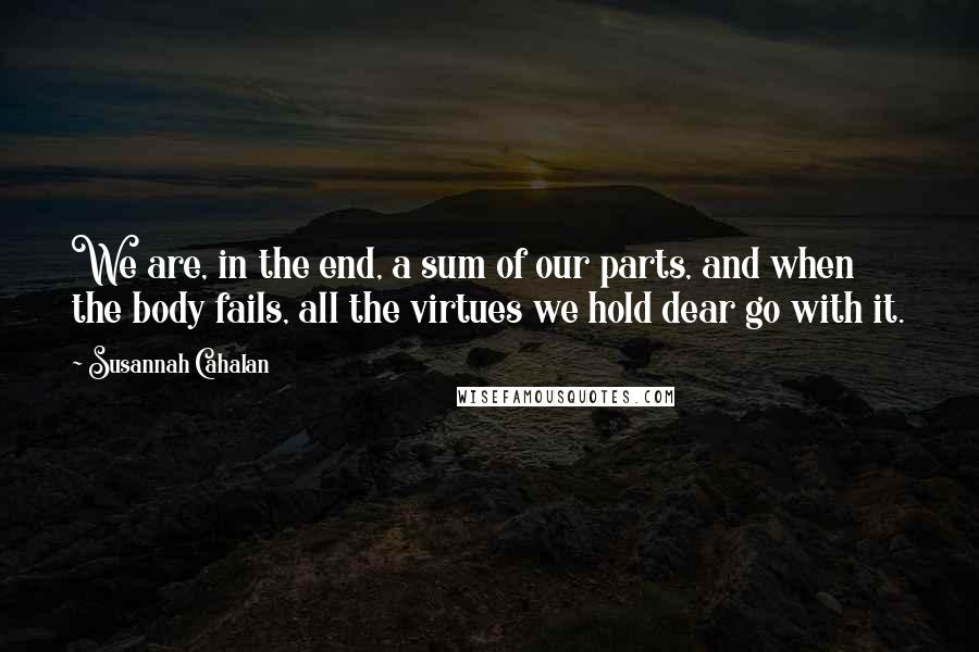 Susannah Cahalan Quotes: We are, in the end, a sum of our parts, and when the body fails, all the virtues we hold dear go with it.