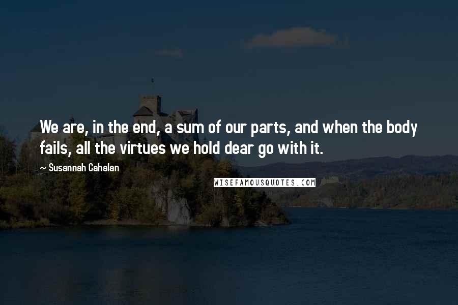 Susannah Cahalan Quotes: We are, in the end, a sum of our parts, and when the body fails, all the virtues we hold dear go with it.