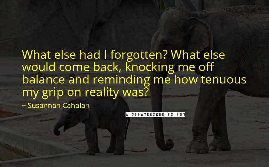 Susannah Cahalan Quotes: What else had I forgotten? What else would come back, knocking me off balance and reminding me how tenuous my grip on reality was?