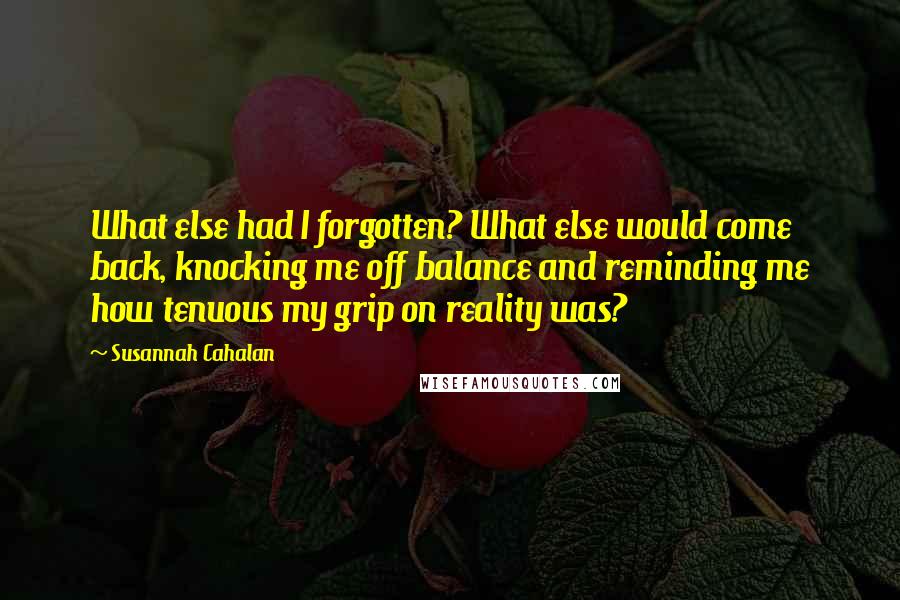 Susannah Cahalan Quotes: What else had I forgotten? What else would come back, knocking me off balance and reminding me how tenuous my grip on reality was?