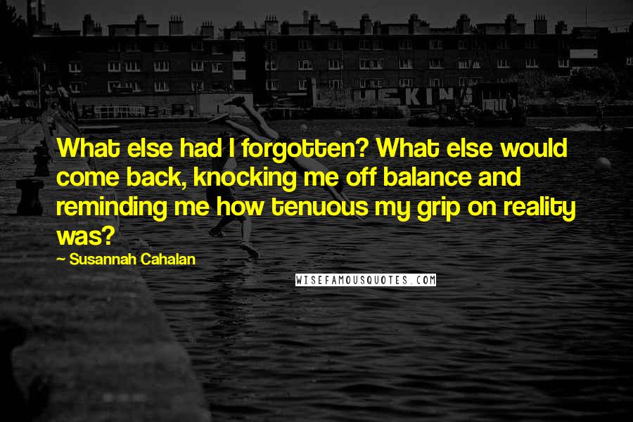 Susannah Cahalan Quotes: What else had I forgotten? What else would come back, knocking me off balance and reminding me how tenuous my grip on reality was?