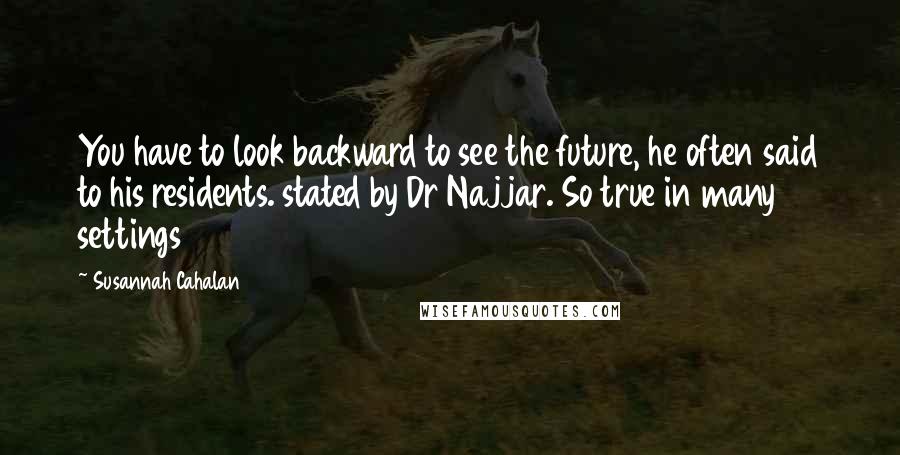 Susannah Cahalan Quotes: You have to look backward to see the future, he often said to his residents. stated by Dr Najjar. So true in many settings