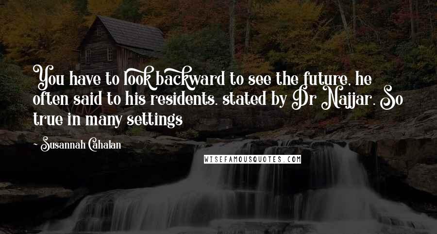 Susannah Cahalan Quotes: You have to look backward to see the future, he often said to his residents. stated by Dr Najjar. So true in many settings