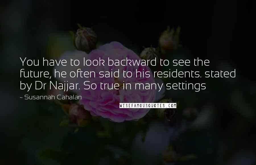 Susannah Cahalan Quotes: You have to look backward to see the future, he often said to his residents. stated by Dr Najjar. So true in many settings