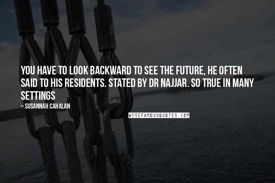 Susannah Cahalan Quotes: You have to look backward to see the future, he often said to his residents. stated by Dr Najjar. So true in many settings