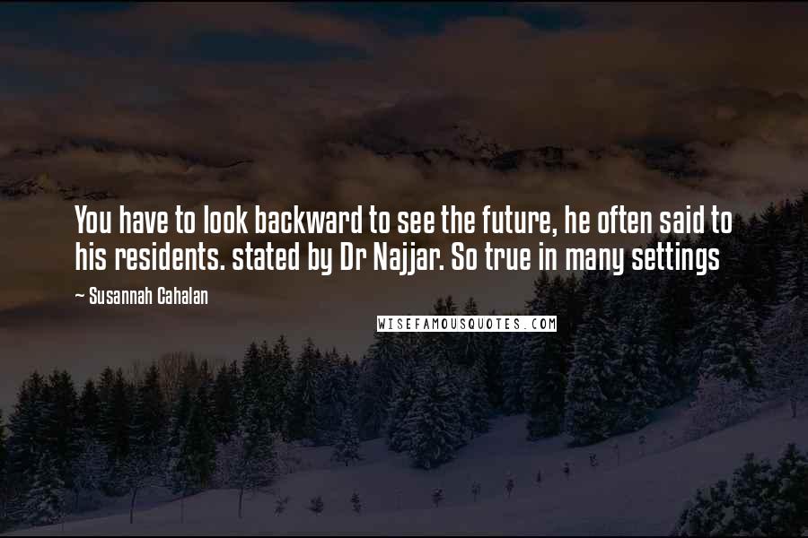 Susannah Cahalan Quotes: You have to look backward to see the future, he often said to his residents. stated by Dr Najjar. So true in many settings