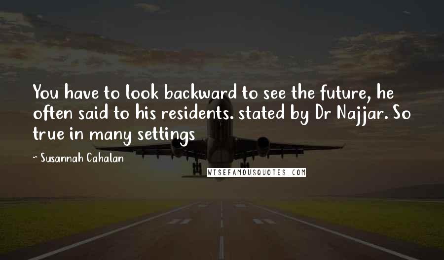 Susannah Cahalan Quotes: You have to look backward to see the future, he often said to his residents. stated by Dr Najjar. So true in many settings