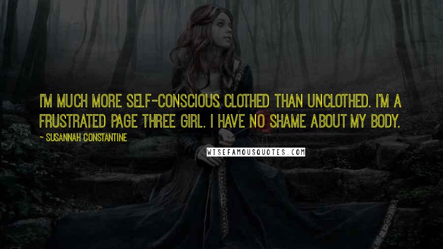 Susannah Constantine Quotes: I'm much more self-conscious clothed than unclothed. I'm a frustrated Page Three girl. I have no shame about my body.