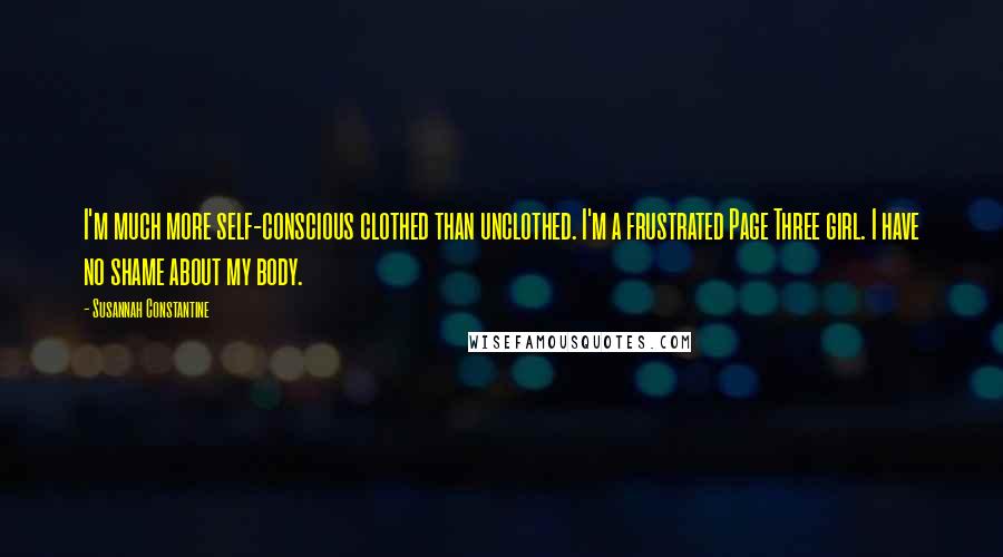 Susannah Constantine Quotes: I'm much more self-conscious clothed than unclothed. I'm a frustrated Page Three girl. I have no shame about my body.