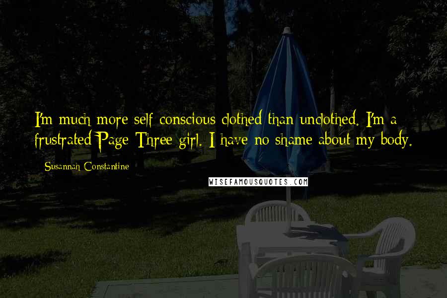Susannah Constantine Quotes: I'm much more self-conscious clothed than unclothed. I'm a frustrated Page Three girl. I have no shame about my body.
