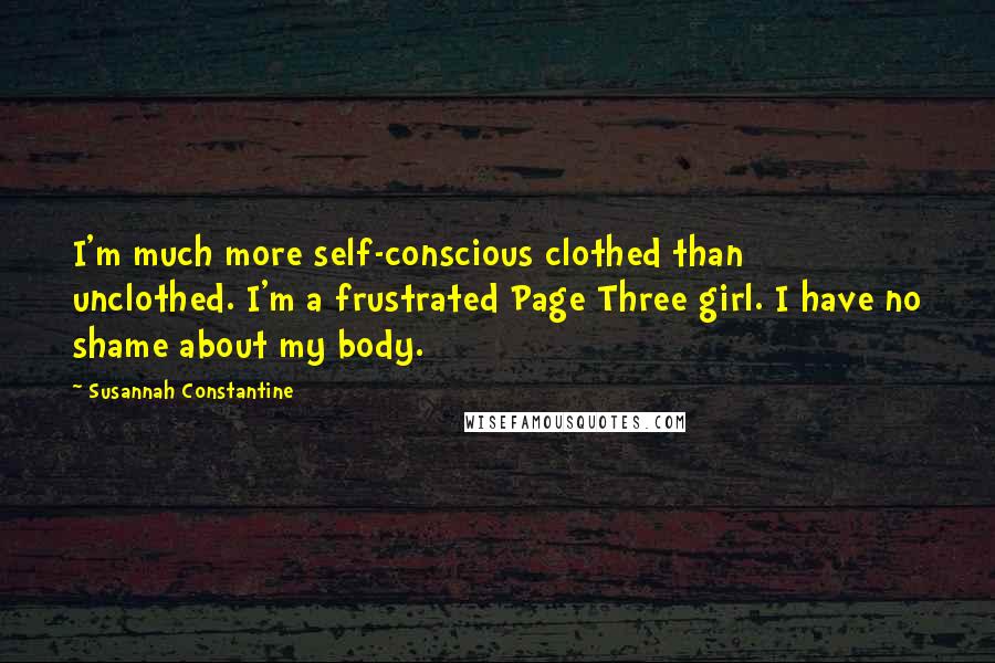 Susannah Constantine Quotes: I'm much more self-conscious clothed than unclothed. I'm a frustrated Page Three girl. I have no shame about my body.