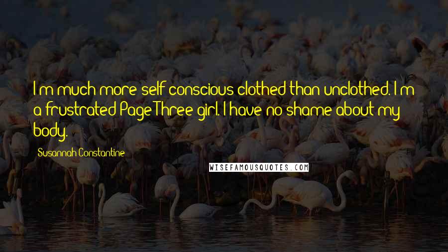 Susannah Constantine Quotes: I'm much more self-conscious clothed than unclothed. I'm a frustrated Page Three girl. I have no shame about my body.