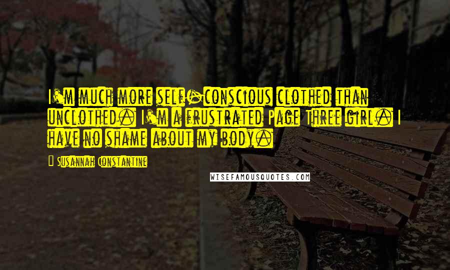 Susannah Constantine Quotes: I'm much more self-conscious clothed than unclothed. I'm a frustrated Page Three girl. I have no shame about my body.