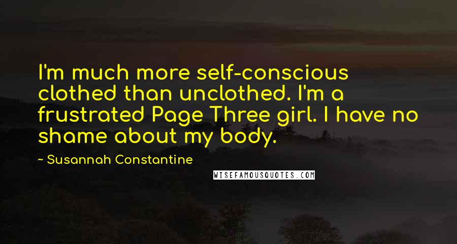Susannah Constantine Quotes: I'm much more self-conscious clothed than unclothed. I'm a frustrated Page Three girl. I have no shame about my body.