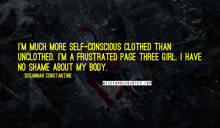 Susannah Constantine Quotes: I'm much more self-conscious clothed than unclothed. I'm a frustrated Page Three girl. I have no shame about my body.