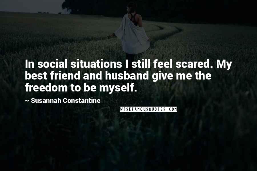 Susannah Constantine Quotes: In social situations I still feel scared. My best friend and husband give me the freedom to be myself.