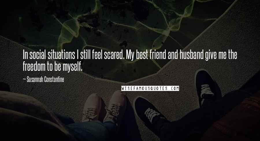 Susannah Constantine Quotes: In social situations I still feel scared. My best friend and husband give me the freedom to be myself.