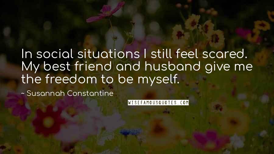 Susannah Constantine Quotes: In social situations I still feel scared. My best friend and husband give me the freedom to be myself.
