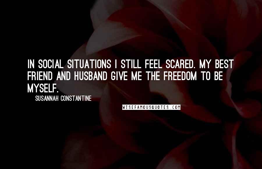 Susannah Constantine Quotes: In social situations I still feel scared. My best friend and husband give me the freedom to be myself.