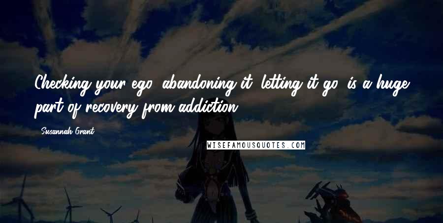 Susannah Grant Quotes: Checking your ego, abandoning it, letting it go, is a huge part of recovery from addiction.